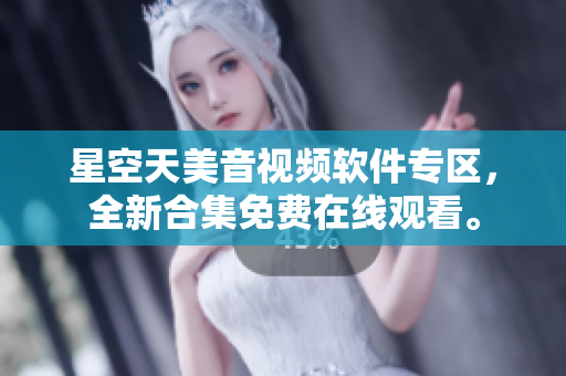 星空天美音视频软件专区，全新合集免费在线观看。