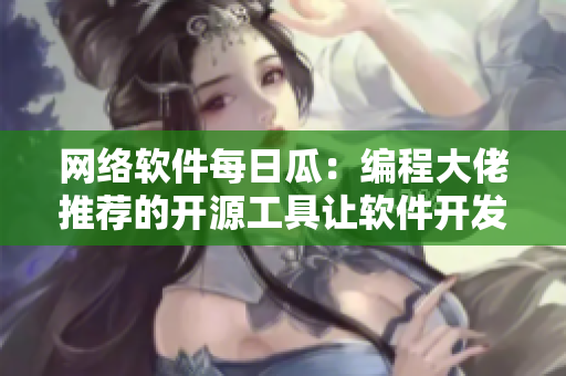 网络软件每日瓜：编程大佬推荐的开源工具让软件开发更高效