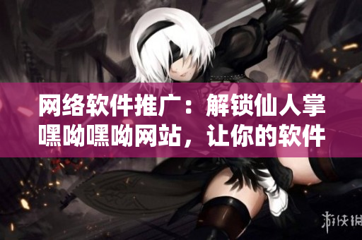 网络软件推广：解锁仙人掌嘿呦嘿呦网站，让你的软件畅游互联网！