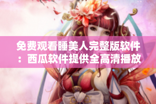 免费观看睡美人完整版软件：西瓜软件提供全高清播放服务