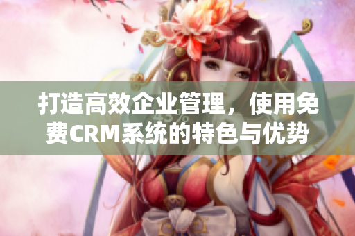 打造高效企业管理，使用免费CRM系统的特色与优势