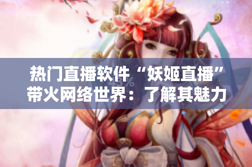 热门直播软件“妖姬直播”带火网络世界：了解其魅力与功能