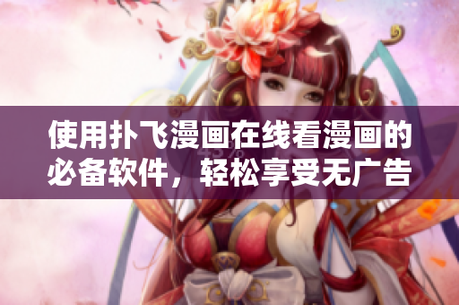 使用扑飞漫画在线看漫画的必备软件，轻松享受无广告、高清流畅体验！