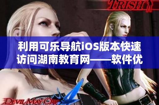 利用可乐导航iOS版本快速访问湖南教育网——软件优势助力教育信息浏览