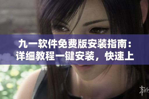 九一软件免费版安装指南：详细教程一键安装，快速上手