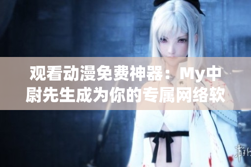 观看动漫免费神器：My中尉先生成为你的专属网络软件