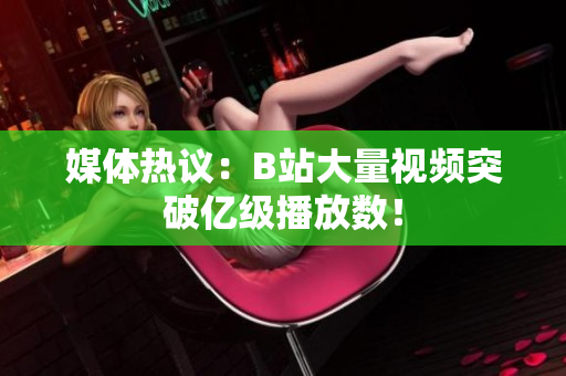 媒体热议：B站大量视频突破亿级播放数！