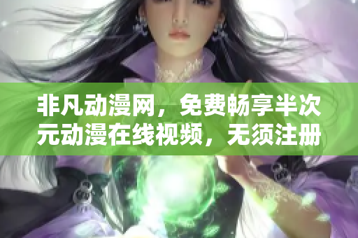 非凡动漫网，免费畅享半次元动漫在线视频，无须注册！