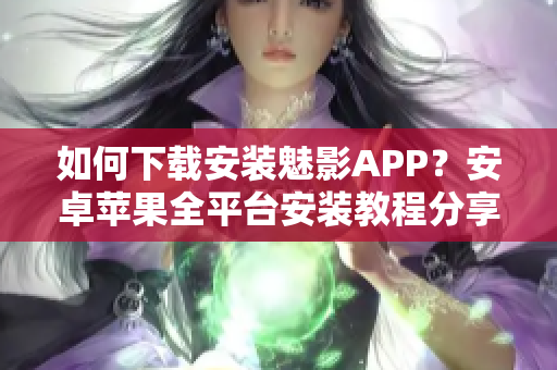 如何下载安装魅影APP？安卓苹果全平台安装教程分享