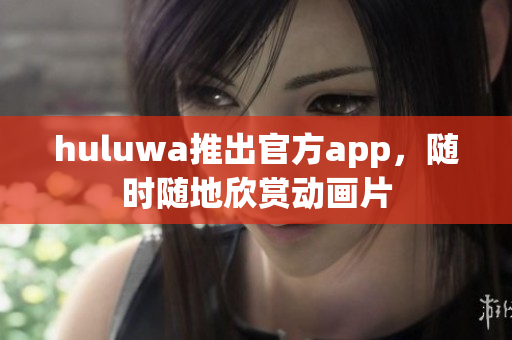 huluwa推出官方app，随时随地欣赏动画片