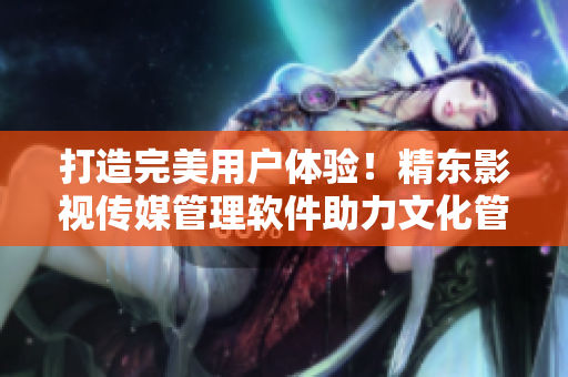 打造完美用户体验！精东影视传媒管理软件助力文化管理与营销