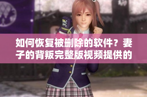 如何恢复被删除的软件？妻子的背叛完整版视频提供的教训