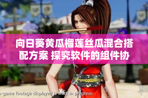向日葵黄瓜榴莲丝瓜混合搭配方案 探究软件的组件协同效应