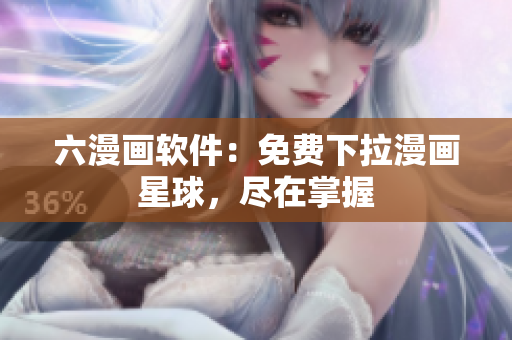 六漫画软件：免费下拉漫画星球，尽在掌握
