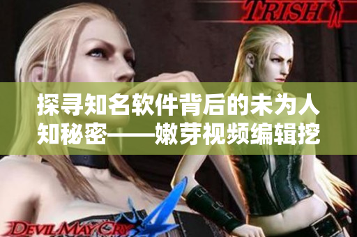 探寻知名软件背后的未为人知秘密——嫩芽视频编辑挖掘软件专题