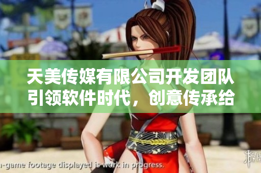 天美传媒有限公司开发团队引领软件时代，创意传承给你神奇新世界