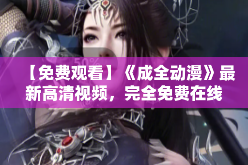 【免费观看】《成全动漫》最新高清视频，完全免费在线观看！