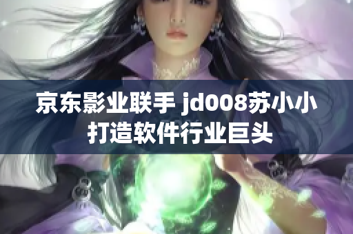 京东影业联手 jd008苏小小 打造软件行业巨头