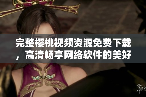 完整樱桃视频资源免费下载，高清畅享网络软件的美好时光