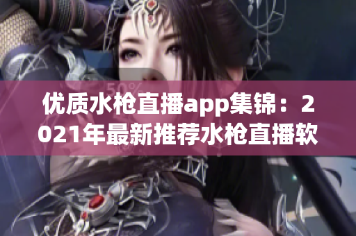 优质水枪直播app集锦：2021年最新推荐水枪直播软件大全