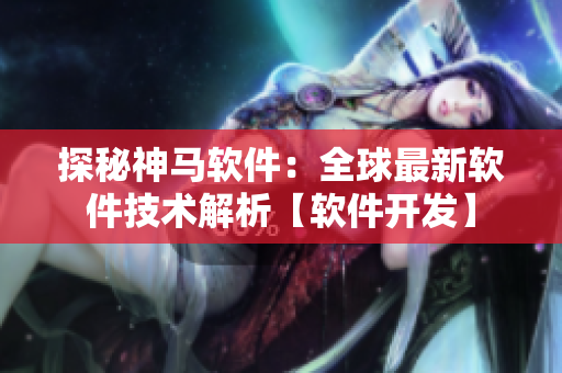 探秘神马软件：全球最新软件技术解析【软件开发】
