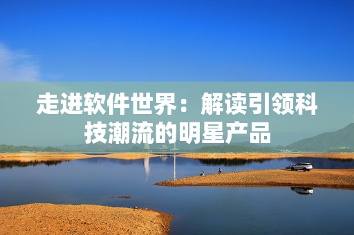 走进软件世界：解读引领科技潮流的明星产品
