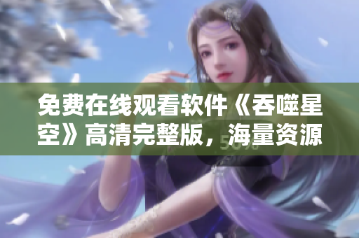 免费在线观看软件《吞噬星空》高清完整版，海量资源等你来探索