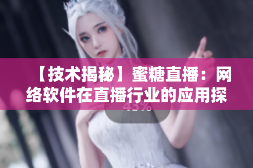 【技术揭秘】蜜糖直播：网络软件在直播行业的应用探析