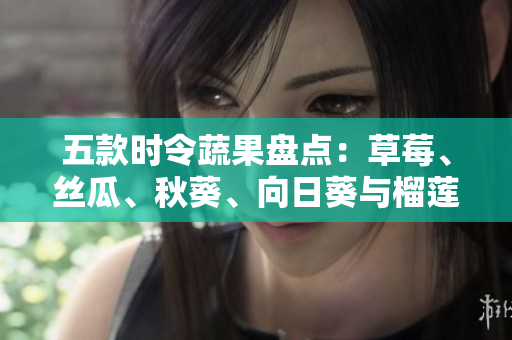 五款时令蔬果盘点：草莓、丝瓜、秋葵、向日葵与榴莲亮相