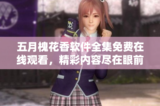 五月槐花香软件全集免费在线观看，精彩内容尽在眼前