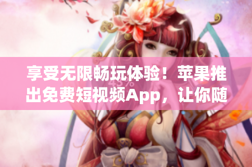 享受无限畅玩体验！苹果推出免费短视频App，让你随意刷个够！