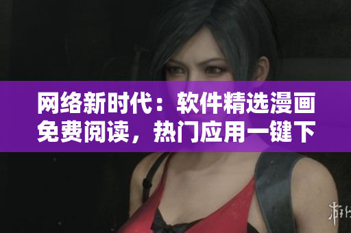 网络新时代：软件精选漫画免费阅读，热门应用一键下载