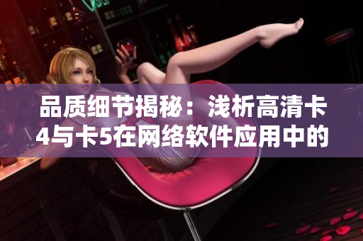 品质细节揭秘：浅析高清卡4与卡5在网络软件应用中的差异
