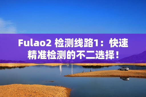 Fulao2 检测线路1：快速精准检测的不二选择！