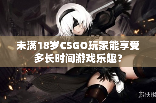 未满18岁CSGO玩家能享受多长时间游戏乐趣？