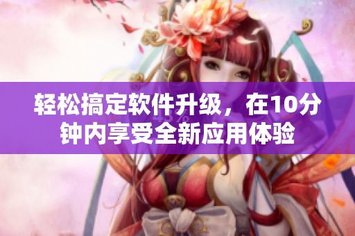 轻松搞定软件升级，在10分钟内享受全新应用体验