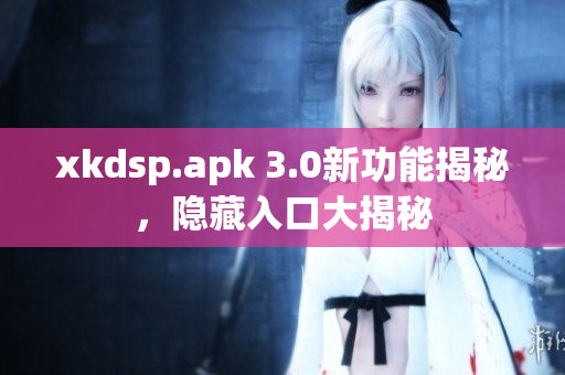 xkdsp.apk 3.0新功能揭秘，隐藏入口大揭秘