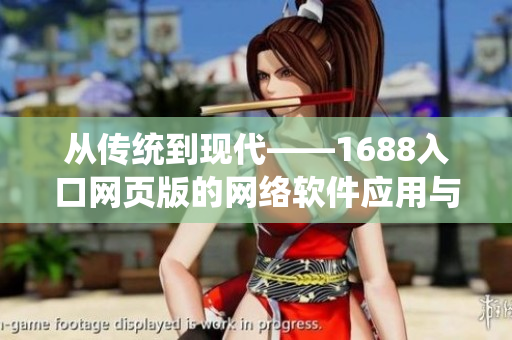从传统到现代——1688入口网页版的网络软件应用与优化策略