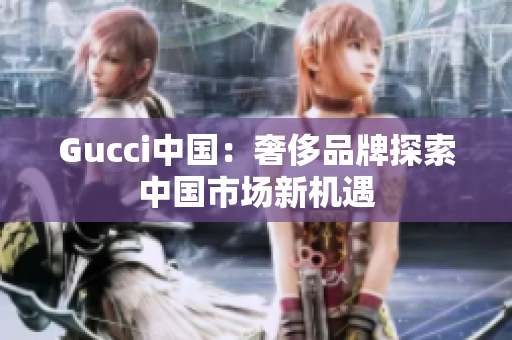 Gucci中国：奢侈品牌探索中国市场新机遇