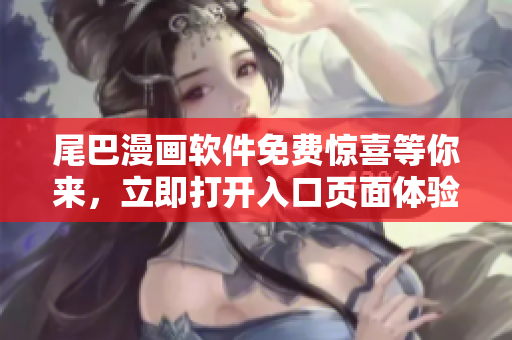 尾巴漫画软件免费惊喜等你来，立即打开入口页面体验最新弹窗功能