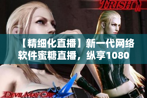 【精细化直播】新一代网络软件蜜糖直播，纵享1080P高清直播体验