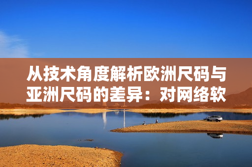 从技术角度解析欧洲尺码与亚洲尺码的差异：对网络软件开发有何影响？