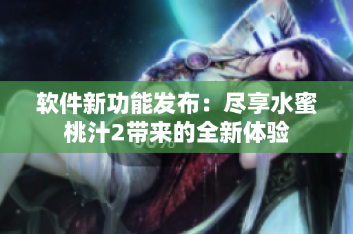 软件新功能发布：尽享水蜜桃汁2带来的全新体验