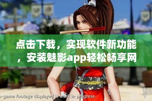 点击下载，实现软件新功能，安装魅影app轻松畅享网络世界
