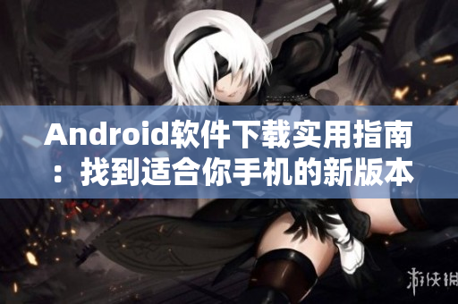 Android软件下载实用指南：找到适合你手机的新版本软件