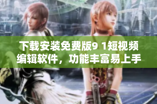 下载安装免费版9 1短视频编辑软件，功能丰富易上手