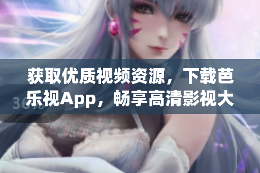 获取优质视频资源，下载芭乐视App，畅享高清影视大片