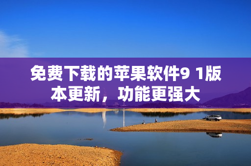 免费下载的苹果软件9 1版本更新，功能更强大