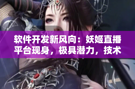 软件开发新风向：妖姬直播平台现身，极具潜力，技术创新令人惊艳