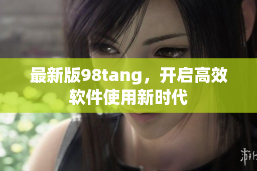 最新版98tang，开启高效软件使用新时代